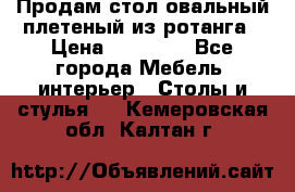 Продам стол овальный плетеный из ротанга › Цена ­ 48 650 - Все города Мебель, интерьер » Столы и стулья   . Кемеровская обл.,Калтан г.